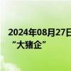 2024年08月27日快讯 华泰证券：母猪补栏偏缓，继续推荐“大猪企”