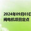 2024年09月03日快讯 星德胜：获新能源汽车热管理系统水阀电机项目定点，生命周期内总销售金额约1亿元