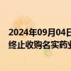 2024年09月04日快讯 启迪药业：因转让方自身原因，公司终止收购名实药业55%股权