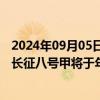 2024年09月05日快讯 顺利完成发射场合练任务，新型火箭长征八号甲将于年底首飞