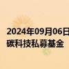 2024年09月06日快讯 中国太保 国家绿色发展基金等成立绿碳科技私募基金