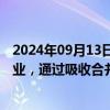 2024年09月13日快讯 上海：支持龙头金融科技企业立足主业，通过吸收合并 并购重组等加大产业链资源整合力度