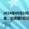 2024年09月19日快讯 海通证券等在石家庄成立股权投资基金，出资额5亿元