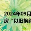 2024年09月23日快讯 北京：523人报名商品房“以旧换新”