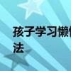 孩子学习懒惰怎么办 孩子懒惰原因和纠正方法