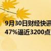 9月30日财经快讯：A股开盘：三大指数集体高开，沪指涨3.47%逼近3200点，各板块全线飘红