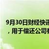 9月30日财经快讯：中新集团：拟发行不超20亿元公司债券，用于偿还公司有息债务等