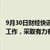 9月30日财经快讯：住建部 金融监管总局：扎实推进保交房工作，采取有力有效措施尽快推动房地产市场实现止跌回稳