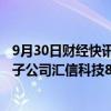 9月30日财经快讯：塞力医疗：拟7200万元向合润睿晖转让子公司汇信科技80%股权