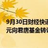 9月30日财经快讯：三孚新科：实控人及控股股东拟1.21亿元向君唐基金转让5%公司股份