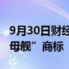 9月30日财经快讯：小鹏汇天申请注册“陆航母舰”商标