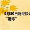 9月30日财经快讯：中证金融：至9月30日转融券余额完全“清零”