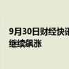 9月30日财经快讯：美股开盘：三大指数低开，热门中概股继续飙涨