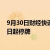 9月30日财经快讯：电投产融：筹划重大资产重组，股票今日起停牌