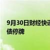 9月30日财经快讯：城地香江：筹划定增事项，股票及可转债停牌