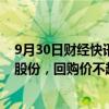 9月30日财经快讯：诚意药业：拟回购5000万元1亿元公司股份，回购价不超9.66元/股