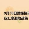 9月30日财经快讯：上海出台政府性融资担保支持中小微企业汇率避险政策