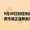 9月30日财经快讯：毕马威：从资本市场活跃度等维度看消费市场正蓬勃发展