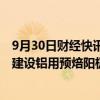 9月30日财经快讯：索通发展：拟与华峰集团投资约10亿元建设铝用预焙阳极生产基地项目