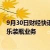 9月30日财经快讯：太古股份完成收购泰国和老挝的可口可乐装瓶业务