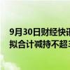 9月30日财经快讯：帕瓦股份：汇毅芯源壹号及一致行动人拟合计减持不超3%公司股份