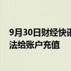 9月30日财经快讯：部分券商用户反映银转证功能卡顿，无法给账户充值