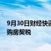 9月30日财经快讯：武汉楼市新政：首套房最高可全额补助购房契税