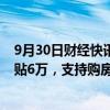 9月30日财经快讯：成都高新区出台购房支持政策：最高补贴6万，支持购房就学