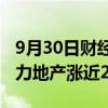 9月30日财经快讯：港股内房股震荡上升，富力地产涨近22%