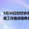 9月30日财经快讯：住建部 金融监管总局联合召开全国保交房工作推进视频会议