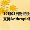 10月03日财经快讯：OpenAI据悉要求新一轮投资者不得再支持Anthropic等5家AI公司