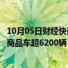 10月05日财经快讯：国庆假期期间，南沙汽车口岸预计出口商品车超6200辆