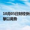 10月05日财经快讯：沙特外交大臣与埃及外长通电话，讨论黎以局势