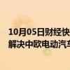 10月05日财经快讯：中国贸促会：希望以价格承诺等方式，解决中欧电动汽车经贸纠纷