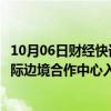 10月06日财经快讯：中哈跨境购物游火了，中哈霍尔果斯国际边境合作中心入驻200多家免税企业