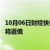 10月06日财经快讯：俄罗斯驻美大使安东诺夫任期结束，即将返俄