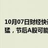 10月07日财经快讯：广发策略：国庆假期港股半导体涨得最猛，节后A股可能也以此为重点