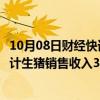 10月08日财经快讯：克明食品：子公司兴疆牧歌前三季度累计生猪销售收入3.43亿元，同比下降25.92%