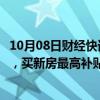 10月08日财经快讯：河北廊坊：推出购房分段定额补贴政策，买新房最高补贴1.5万元