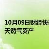 10月09日财经快讯：雪佛龙据悉正与东京瓦斯商谈出售得州天然气资产