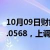 10月09日财经快讯：人民币兑美元中间价报7.0568，上调141点