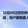 10月09日财经快讯：佛山：国庆期间新房成交面积同比增九成，非户籍购房人比例明显提升