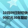 10月09日财经快讯：财政部：拟于10月11日第一次续发行500亿元30年期超长期特别国债