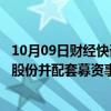 10月09日财经快讯：14连板双成药业：购买奥拉股份100%股份并配套募资事项具体交易价格尚未确定