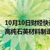 10月10日财经快讯：中巨芯：子公司拟收购英国一家半导体高纯石英材料制造商，预估价款1351万英镑1410万英镑