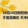 10月10日财经快讯：安徽房地产商会发布倡议书：呼吁房企不盲目降价 不冲动涨价