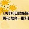 10月10日财经快讯：上海：围绕重点产业和新兴领域，超前孵化 培育一批科技服务业“未来企业”