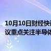 10月10日财经快讯：中信建投：看好电子板块反弹机会，建议重点关注半导体弹性板块