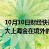 10月10日财经快讯：上海黄金交易所副总裁滕巍：进一步扩大上海金在境外的国际应用场景