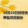 10月10日财经快讯：国投集团矿业公司签约收购泰国APPC钾盐项目股份